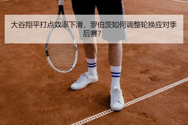 大谷翔平打点效率下滑，罗伯茨如何调整轮换应对季后赛？